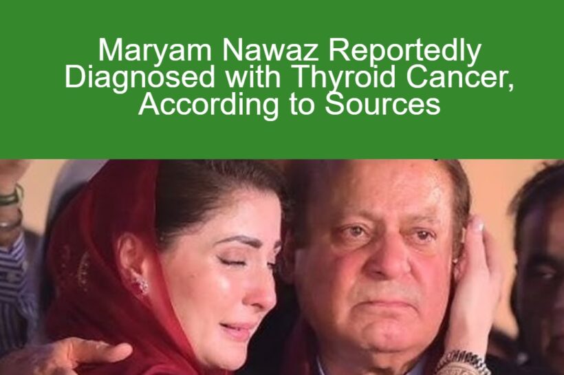 Maryam Nawaz Reportedly Diagnosed with Thyroid Cancer, According to Sources